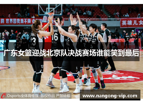 广东女篮迎战北京队决战赛场谁能笑到最后