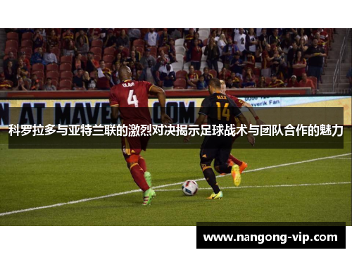 科罗拉多与亚特兰联的激烈对决揭示足球战术与团队合作的魅力